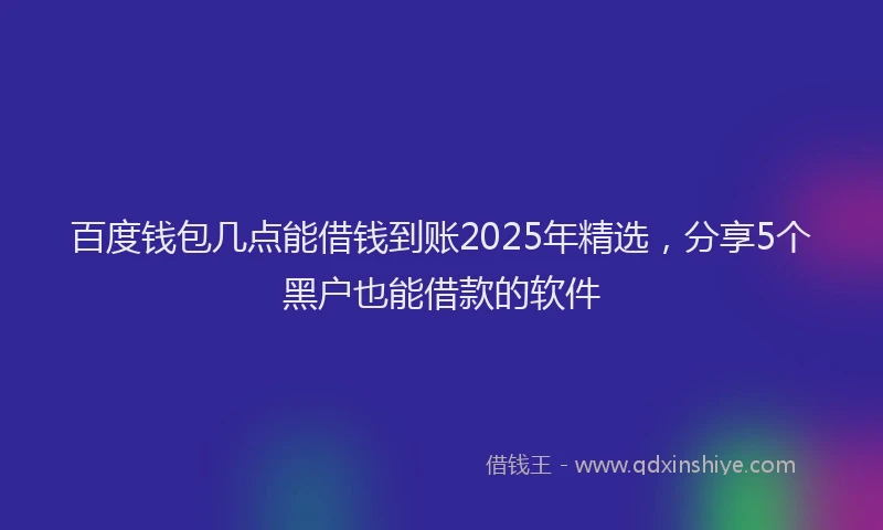 百度钱包几点能借钱到账2025年精选，分享5个黑户也能借款的软件