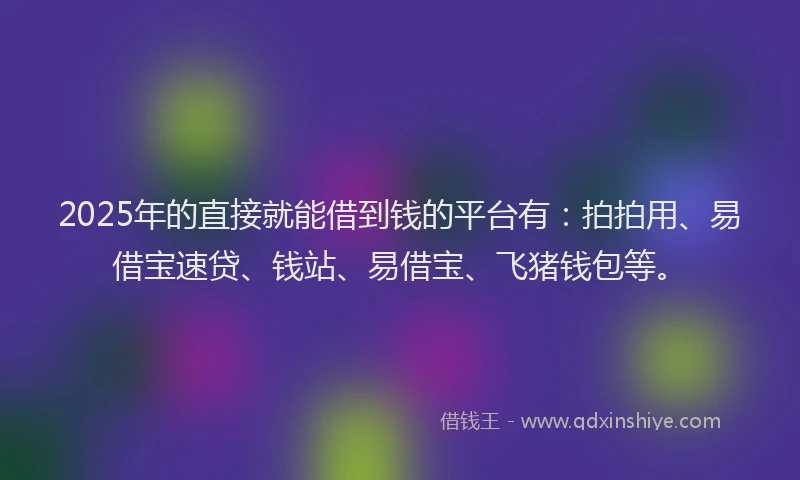 2025年的直接就能借到钱的平台有：拍拍用、易借宝速贷、钱站、易借宝、飞猪钱包等。