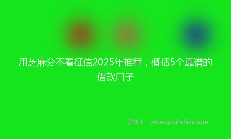 用芝麻分不看征信2025年推荐，概括5个靠谱的借款口子