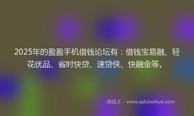 2025年的盈盈手机借钱论坛有：借钱宝易融、轻花优品、省时快贷、速贷侠、快融金等。