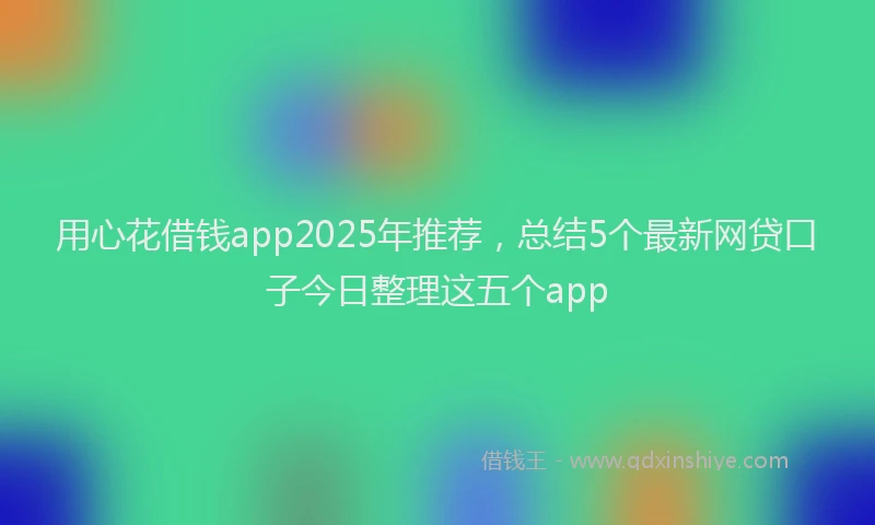 用心花借钱app2025年推荐，总结5个最新网贷口子今日整理这五个app
