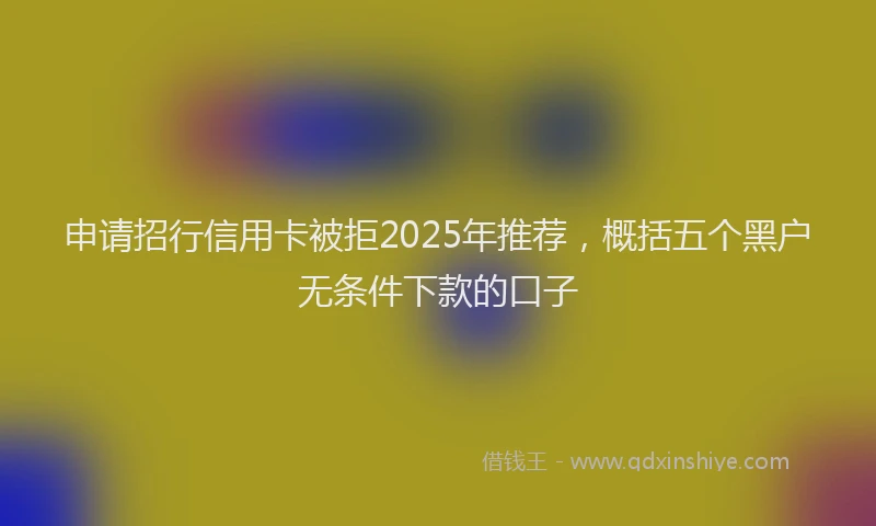 申请招行信用卡被拒2025年推荐，概括五个黑户无条件下款的口子
