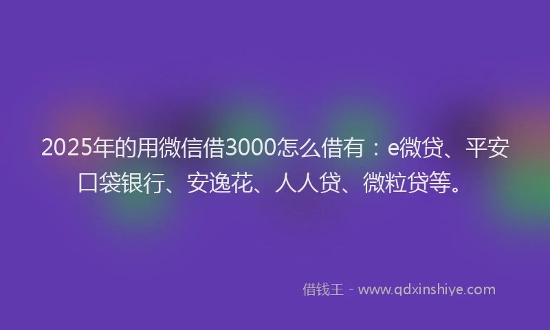 2025年的用微信借3000怎么借有：e微贷、平安口袋银行、安逸花、人人贷、微粒贷等。