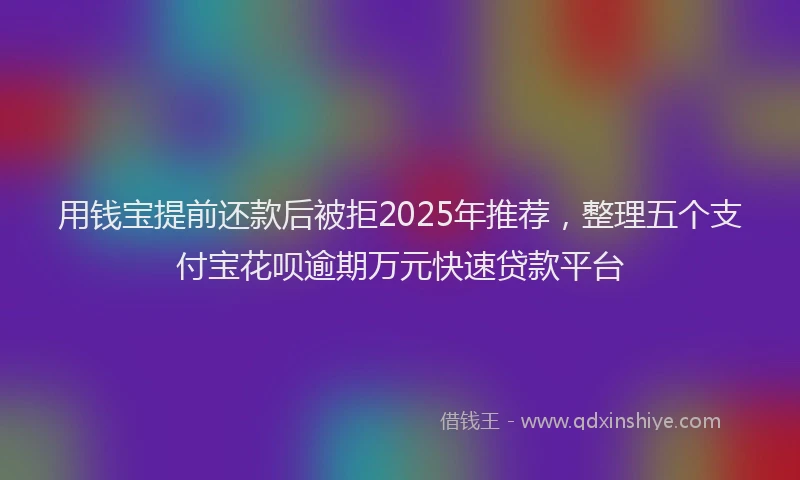 用钱宝提前还款后被拒2025年推荐，整理五个支付宝花呗逾期万元快速贷款平台