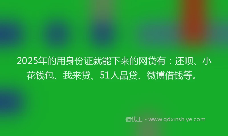 2025年的用身份证就能下来的网贷有：还呗、小花钱包、我来贷、51人品贷、微博借钱等。