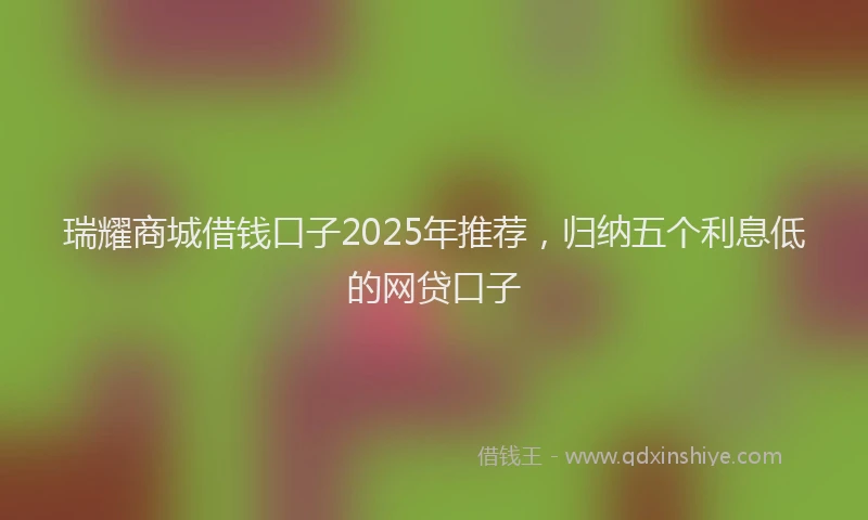 瑞耀商城借钱口子2025年推荐，归纳五个利息低的网贷口子