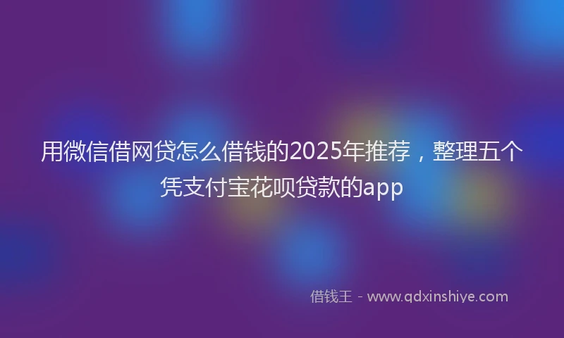 用微信借网贷怎么借钱的2025年推荐，整理五个凭支付宝花呗贷款的app