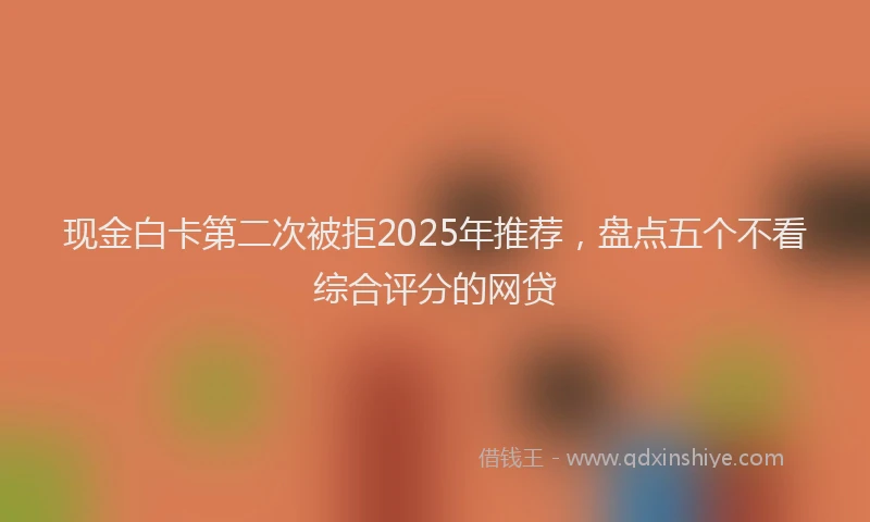 现金白卡第二次被拒2025年推荐，盘点五个不看综合评分的网贷