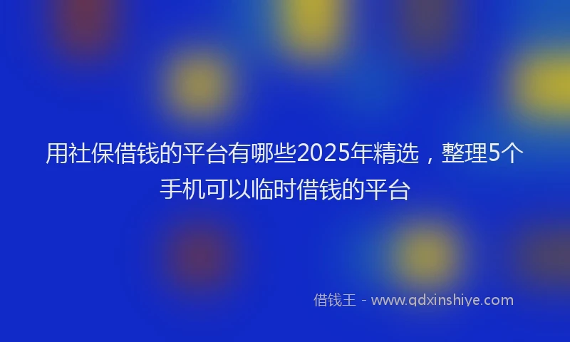 用社保借钱的平台有哪些2025年精选，整理5个手机可以临时借钱的平台