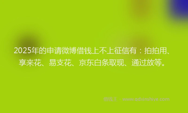 2025年的申请微博借钱上不上征信有：拍拍用、享来花、易支花、京东白条取现、通过放等。
