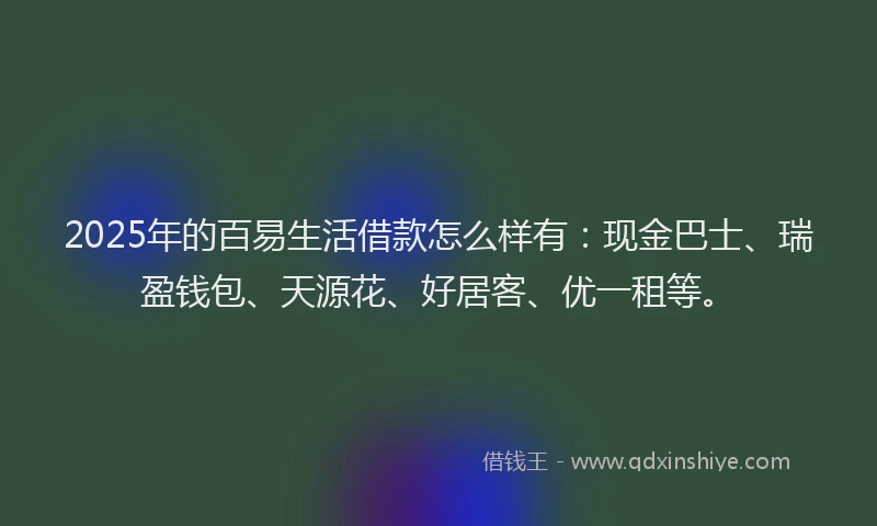2025年的百易生活借款怎么样有：现金巴士、瑞盈钱包、天源花、好居客、优一租等。