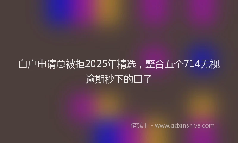 白户申请总被拒2025年精选，整合五个714无视逾期秒下的口子