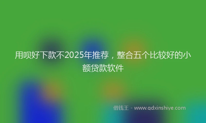 用呗好下款不2025年推荐，整合五个比较好的小额贷款软件