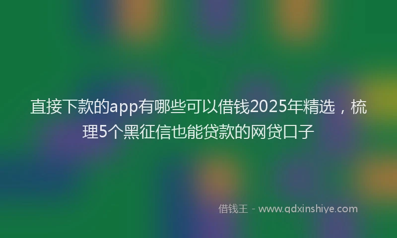 直接下款的app有哪些可以借钱2025年精选，梳理5个黑征信也能贷款的网贷口子