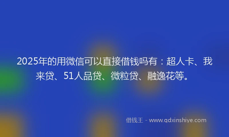 2025年的用微信可以直接借钱吗有：超人卡、我来贷、51人品贷、微粒贷、融逸花等。
