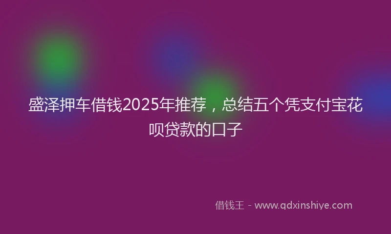 盛泽押车借钱2025年推荐，总结五个凭支付宝花呗贷款的口子