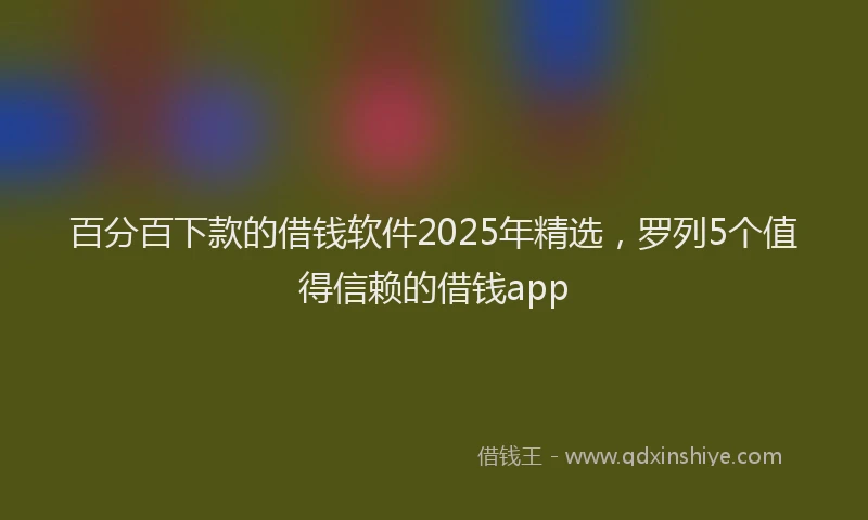 百分百下款的借钱软件2025年精选，罗列5个值得信赖的借钱app