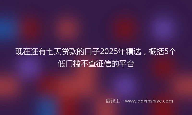 现在还有七天贷款的口子2025年精选，概括5个低门槛不查征信的平台