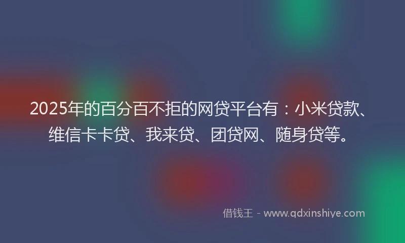2025年的百分百不拒的网贷平台有：小米贷款、维信卡卡贷、我来贷、团贷网、随身贷等。
