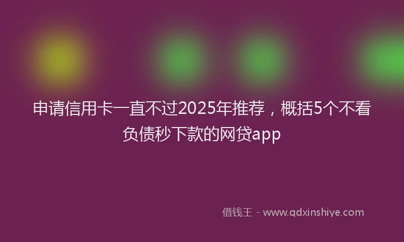 申请信用卡一直不过2025年推荐，概括5个不看负债秒下款的网贷app