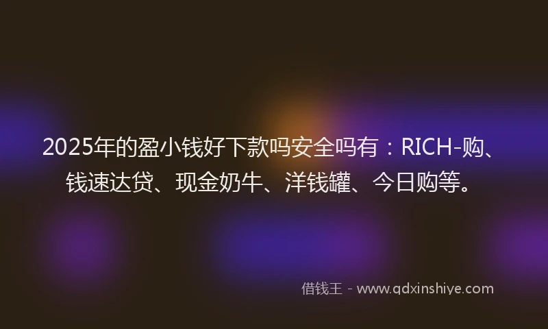 2025年的盈小钱好下款吗安全吗有：RICH-购、钱速达贷、现金奶牛、洋钱罐、今日购等。
