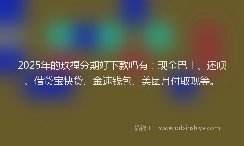 2025年的玖福分期好下款吗有：现金巴士、还呗、借贷宝快贷、金速钱包、美团月付取现等。