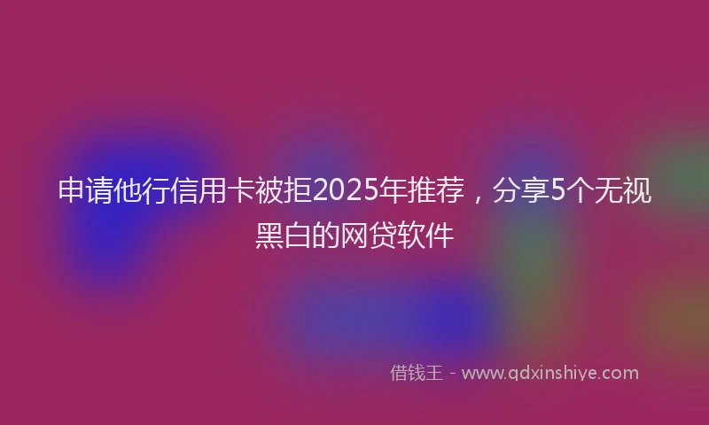 申请他行信用卡被拒2025年推荐，分享5个无视黑白的网贷软件