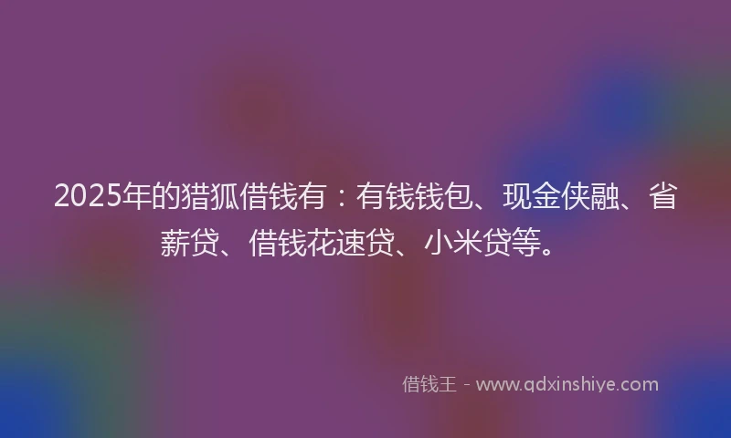 2025年的猎狐借钱有：有钱钱包、现金侠融、省薪贷、借钱花速贷、小米贷等。