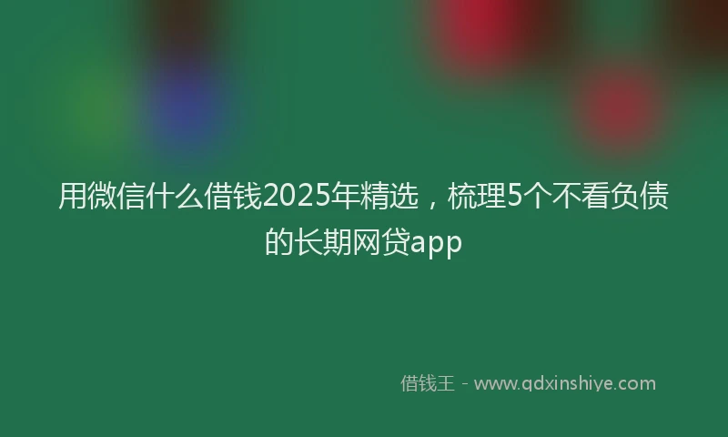 用微信什么借钱2025年精选，梳理5个不看负债的长期网贷app