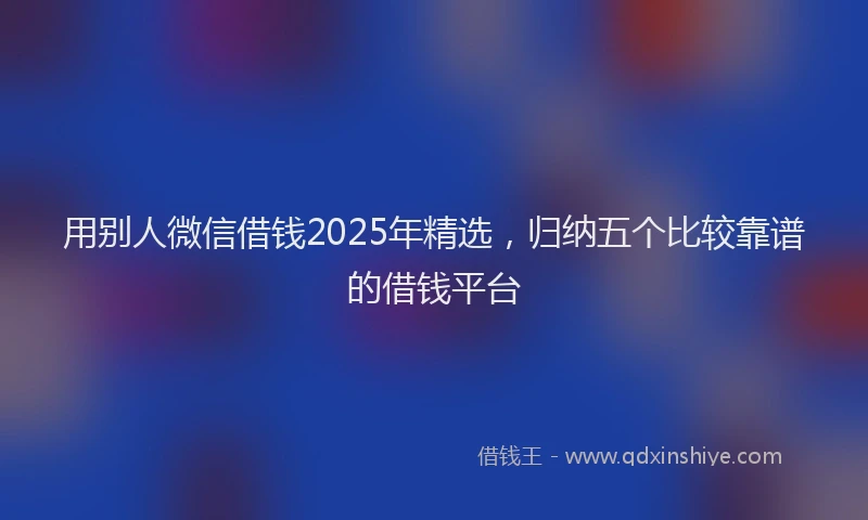 用别人微信借钱2025年精选，归纳五个比较靠谱的借钱平台