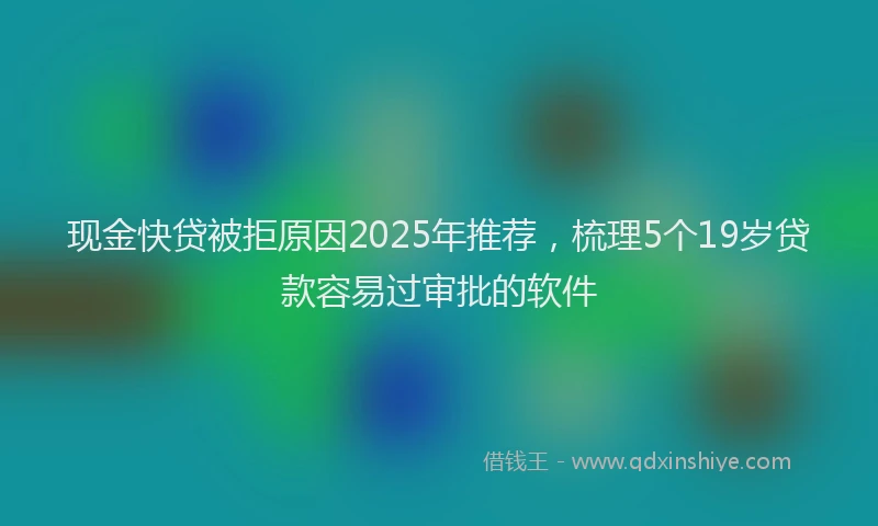 现金快贷被拒原因2025年推荐，梳理5个19岁贷款容易过审批的软件