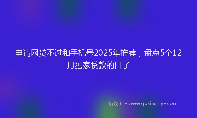 申请网贷不过和手机号2025年推荐，盘点5个12月独家贷款的口子