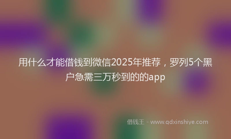 用什么才能借钱到微信2025年推荐，罗列5个黑户急需三万秒到的的app