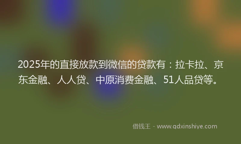 2025年的直接放款到微信的贷款有：拉卡拉、京东金融、人人贷、中原消费金融、51人品贷等。