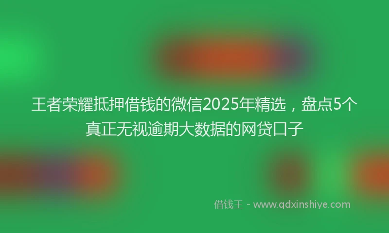 王者荣耀抵押借钱的微信2025年精选，盘点5个真正无视逾期大数据的网贷口子
