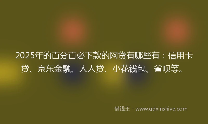 2025年的百分百必下款的网贷有哪些有：信用卡贷、京东金融、人人贷、小花钱包、省呗等。