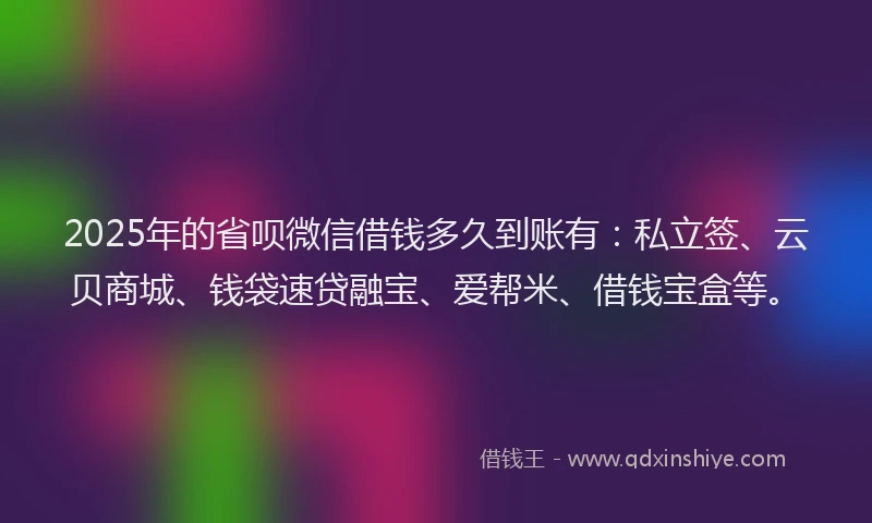 2025年的省呗微信借钱多久到账有：私立签、云贝商城、钱袋速贷融宝、爱帮米、借钱宝盒等。