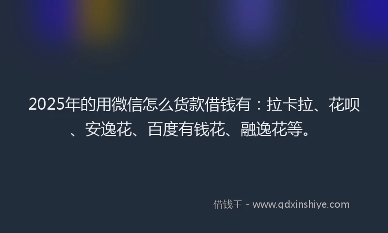 2025年的用微信怎么货款借钱有：拉卡拉、花呗、安逸花、百度有钱花、融逸花等。
