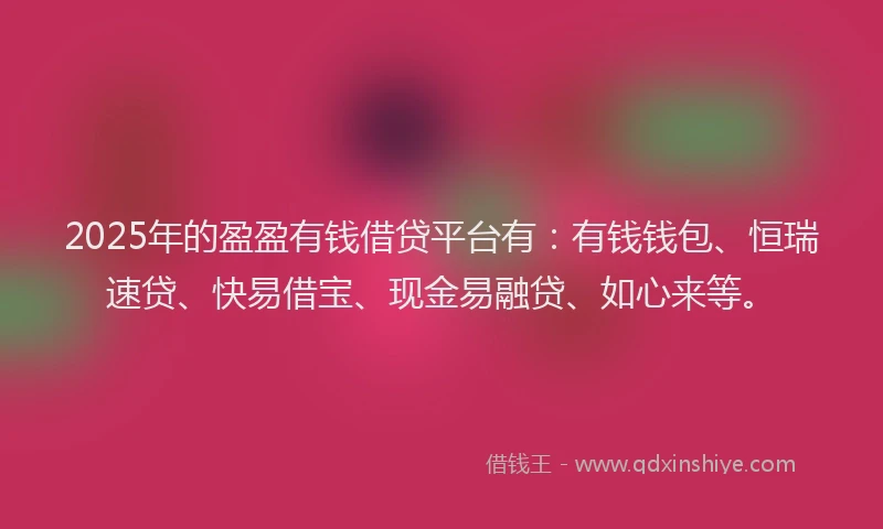 2025年的盈盈有钱借贷平台有：有钱钱包、恒瑞速贷、快易借宝、现金易融贷、如心来等。