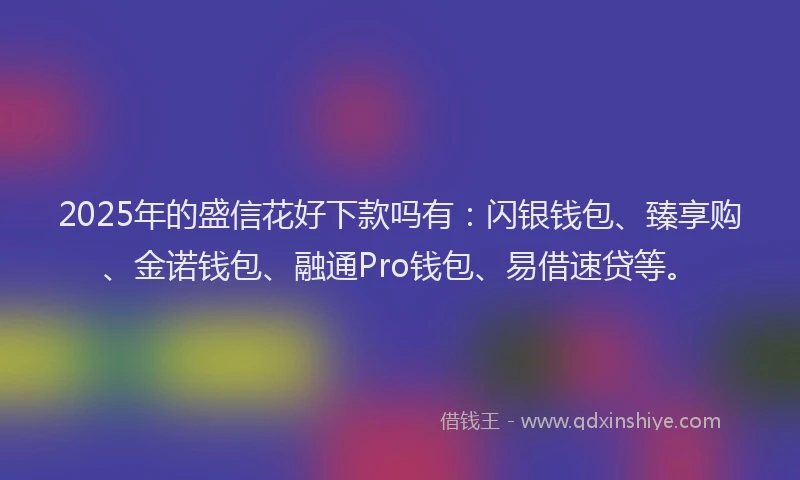 2025年的盛信花好下款吗有：闪银钱包、臻享购、金诺钱包、融通Pro钱包、易借速贷等。