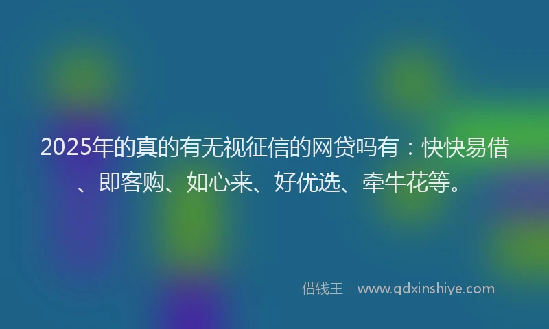 2025年的真的有无视征信的网贷吗有：快快易借、即客购、如心来、好优选、牵牛花等。