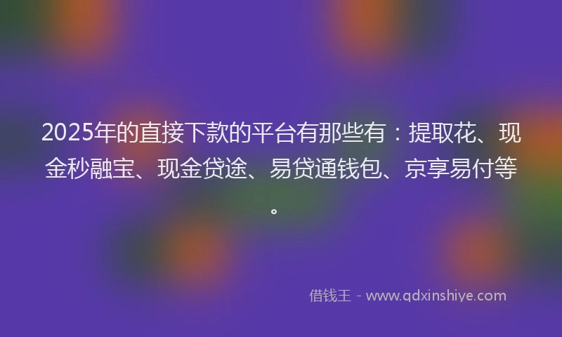 2025年的直接下款的平台有那些有：提取花、现金秒融宝、现金贷途、易贷通钱包、京享易付等。