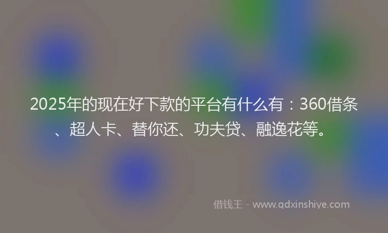 2025年的现在好下款的平台有什么有：360借条、超人卡、替你还、功夫贷、融逸花等。