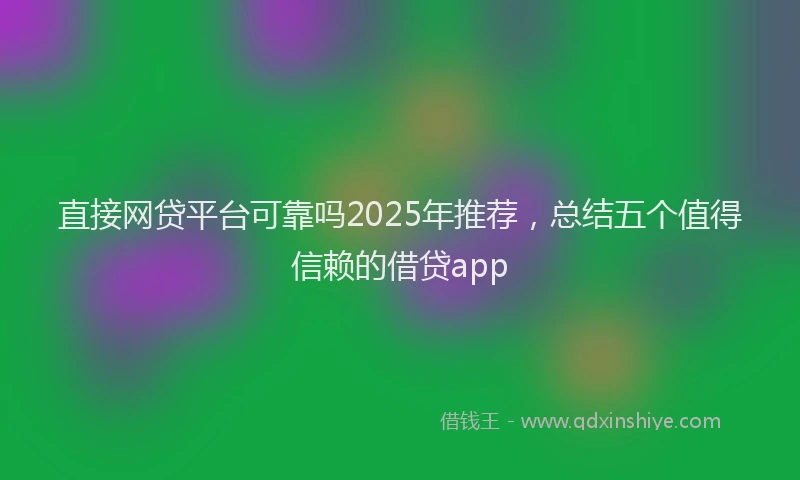 直接网贷平台可靠吗2025年推荐，总结五个值得信赖的借贷app