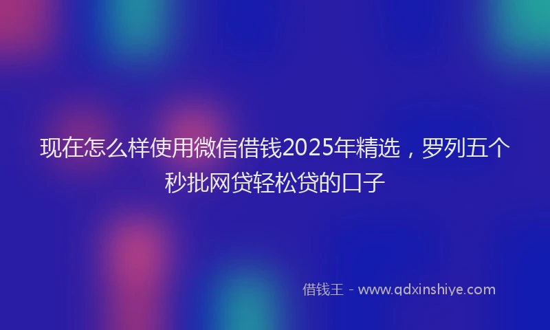 现在怎么样使用微信借钱2025年精选，罗列五个秒批网贷轻松贷的口子