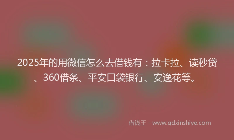 2025年的用微信怎么去借钱有：拉卡拉、读秒贷、360借条、平安口袋银行、安逸花等。