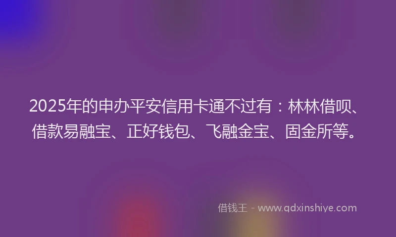 2025年的申办平安信用卡通不过有：林林借呗、借款易融宝、正好钱包、飞融金宝、固金所等。