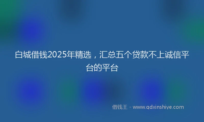 白城借钱2025年精选，汇总五个贷款不上诚信平台的平台