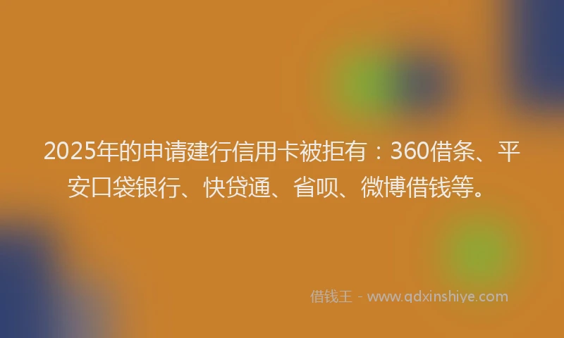 2025年的申请建行信用卡被拒有：360借条、平安口袋银行、快贷通、省呗、微博借钱等。