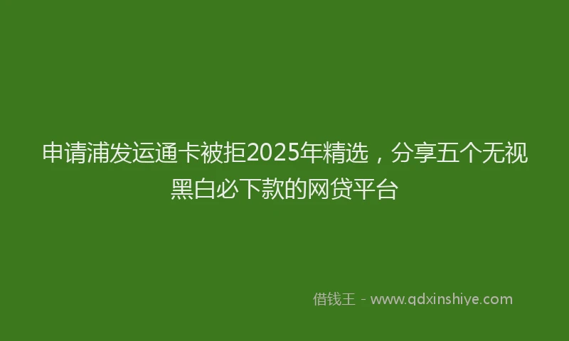 申请浦发运通卡被拒2025年精选，分享五个无视黑白必下款的网贷平台
